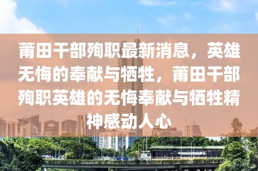 莆田干部殉職最新消息，英雄無悔的奉獻與犧牲，莆田干部殉職英雄的無悔奉獻與犧牲精神感動人心