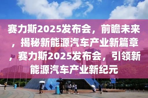 賽力斯2025發(fā)布會(huì)，前瞻未來，揭秘新能源汽車產(chǎn)業(yè)新篇章，賽力斯2025發(fā)布會(huì)，引領(lǐng)新能源汽車產(chǎn)業(yè)新紀(jì)元