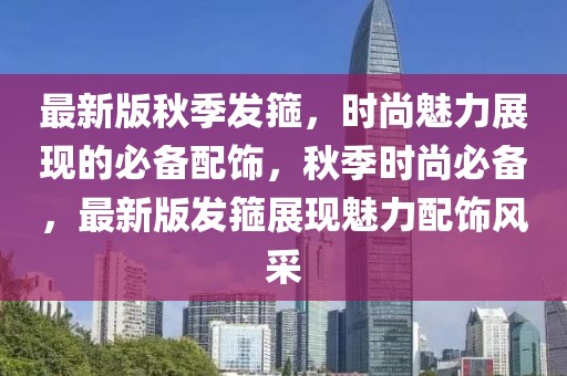 最新版秋季發(fā)箍，時尚魅力展現(xiàn)的必備配飾，秋季時尚必備，最新版發(fā)箍展現(xiàn)魅力配飾風(fēng)采
