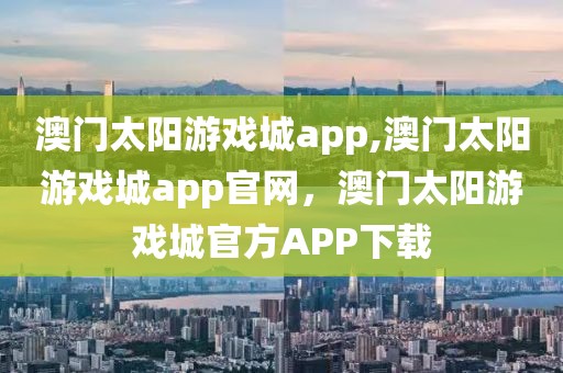 澳門太陽游戲城app,澳門太陽游戲城app官網(wǎng)，澳門太陽游戲城官方APP下載