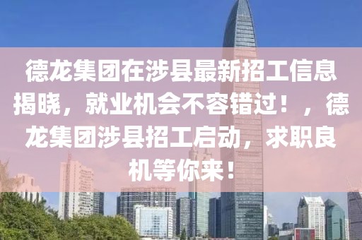 德龍集團在涉縣最新招工信息揭曉，就業(yè)機會不容錯過！，德龍集團涉縣招工啟動，求職良機等你來！