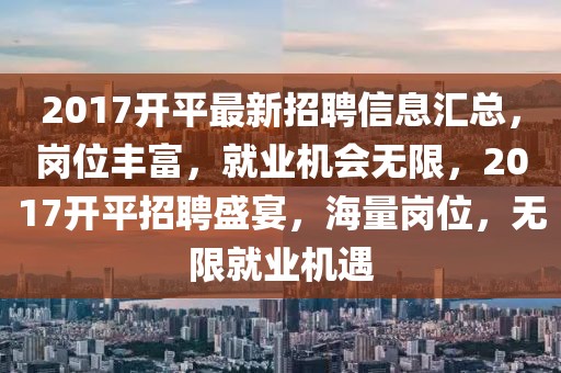 2017開平最新招聘信息匯總，崗位豐富，就業(yè)機會無限，2017開平招聘盛宴，海量崗位，無限就業(yè)機遇
