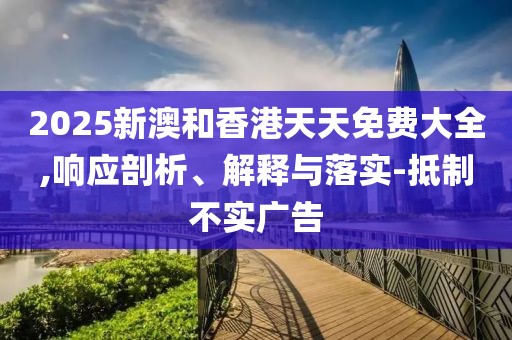 2025新澳和香港天天免費(fèi)大全,響應(yīng)剖析、解釋與落實(shí)-抵制不實(shí)廣告