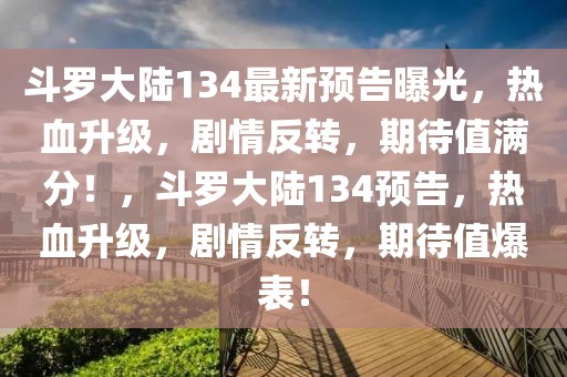 斗羅大陸134最新預(yù)告曝光，熱血升級(jí)，劇情反轉(zhuǎn)，期待值滿分！，斗羅大陸134預(yù)告，熱血升級(jí)，劇情反轉(zhuǎn)，期待值爆表！