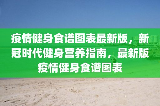 疫情健身食譜圖表最新版，新冠時(shí)代健身營(yíng)養(yǎng)指南，最新版疫情健身食譜圖表