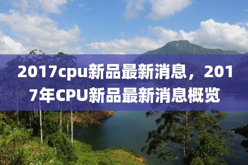 2017cpu新品最新消息，2017年CPU新品最新消息概覽