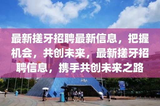 最新搓牙招聘最新信息，把握機會，共創(chuàng)未來，最新搓牙招聘信息，攜手共創(chuàng)未來之路