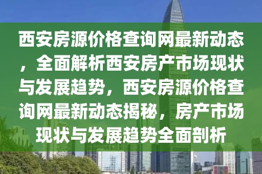 西安房源價格查詢網(wǎng)最新動態(tài)，全面解析西安房產(chǎn)市場現(xiàn)狀與發(fā)展趨勢，西安房源價格查詢網(wǎng)最新動態(tài)揭秘，房產(chǎn)市場現(xiàn)狀與發(fā)展趨勢全面剖析