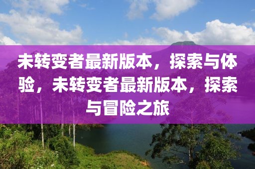 未轉(zhuǎn)變者最新版本，探索與體驗(yàn)，未轉(zhuǎn)變者最新版本，探索與冒險(xiǎn)之旅
