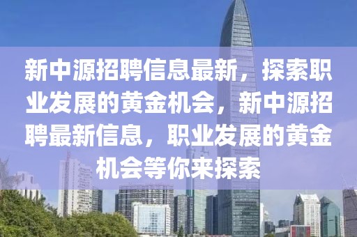 新中源招聘信息最新，探索職業(yè)發(fā)展的黃金機(jī)會(huì)，新中源招聘最新信息，職業(yè)發(fā)展的黃金機(jī)會(huì)等你來探索