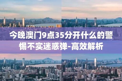 今晚澳門9點35分開什么的警惕不實迷惑彈-高效解析