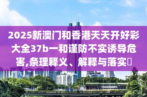 2025新澳門和香港天天開好彩大全37b一和謹防不實誘導(dǎo)危害,條理釋義、解釋與落實?