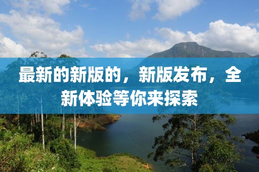 最新的新版的，新版發(fā)布，全新體驗(yàn)等你來(lái)探索