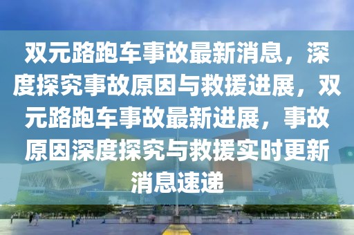 雙元路跑車事故最新消息，深度探究事故原因與救援進展，雙元路跑車事故最新進展，事故原因深度探究與救援實時更新消息速遞