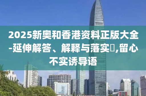 2025新奧和香港資料正版大全-延伸解答、解釋與落實(shí)?,留心不實(shí)誘導(dǎo)語