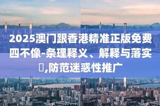 2025澳門跟香港精準(zhǔn)正版免費(fèi)四不像-條理釋義、解釋與落實?,防范迷惑性推廣