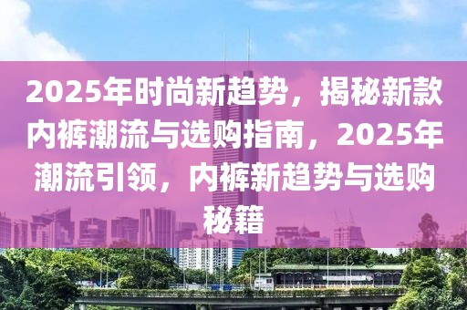 2025年時尚新趨勢，揭秘新款內(nèi)褲潮流與選購指南，2025年潮流引領(lǐng)，內(nèi)褲新趨勢與選購秘籍