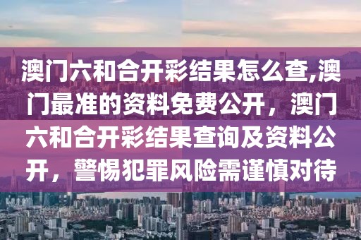 澳門六和合開彩結(jié)果怎么查,澳門最準(zhǔn)的資料免費(fèi)公開，澳門六和合開彩結(jié)果查詢及資料公開，警惕犯罪風(fēng)險(xiǎn)需謹(jǐn)慎對待
