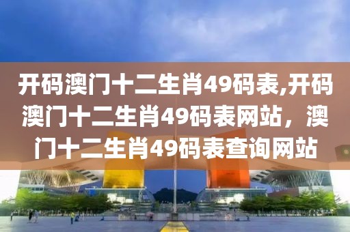 開碼澳門十二生肖49碼表,開碼澳門十二生肖49碼表網(wǎng)站，澳門十二生肖49碼表查詢網(wǎng)站
