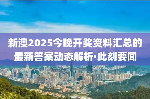 新澳2025今晚開(kāi)獎(jiǎng)資料匯總的最新答案動(dòng)態(tài)解析·此刻要聞