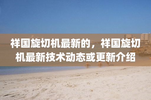 祥國(guó)旋切機(jī)最新的，祥國(guó)旋切機(jī)最新技術(shù)動(dòng)態(tài)或更新介紹