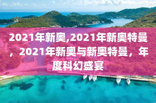 2021年新奧,2021年新奧特曼，2021年新奧與新奧特曼，年度科幻盛宴
