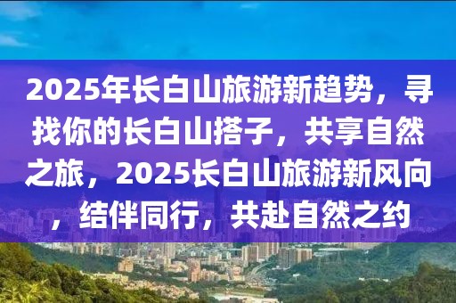 2025年長(zhǎng)白山旅游新趨勢(shì)，尋找你的長(zhǎng)白山搭子，共享自然之旅，2025長(zhǎng)白山旅游新風(fēng)向，結(jié)伴同行，共赴自然之約