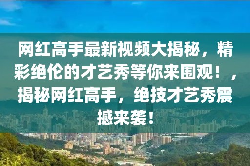 網(wǎng)紅高手最新視頻大揭秘，精彩絕倫的才藝秀等你來圍觀！，揭秘網(wǎng)紅高手，絕技才藝秀震撼來襲！