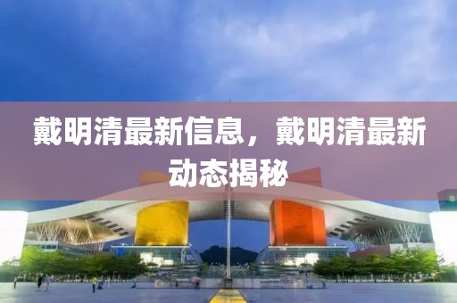 戴明清最新信息，戴明清最新動(dòng)態(tài)揭秘