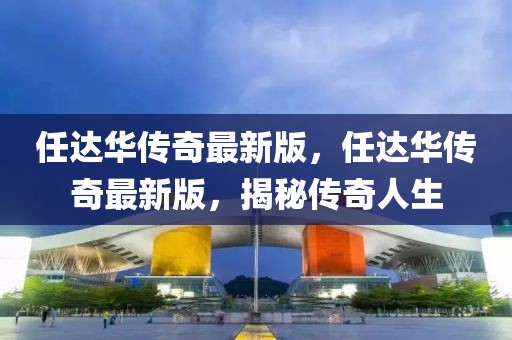 任達(dá)華傳奇最新版，任達(dá)華傳奇最新版，揭秘傳奇人生