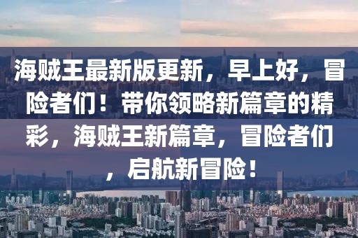 海賊王最新版更新，早上好，冒險(xiǎn)者們！帶你領(lǐng)略新篇章的精彩，海賊王新篇章，冒險(xiǎn)者們，啟航新冒險(xiǎn)！