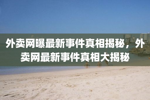 外賣網(wǎng)曝最新事件真相揭秘，外賣網(wǎng)最新事件真相大揭秘
