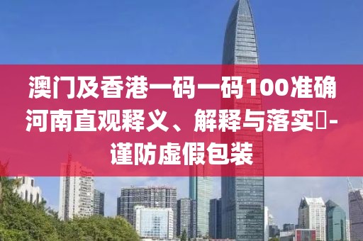 澳門及香港一碼一碼100準(zhǔn)確河南直觀釋義、解釋與落實?-謹(jǐn)防虛假包裝