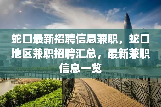 蛇口最新招聘信息兼職，蛇口地區(qū)兼職招聘匯總，最新兼職信息一覽