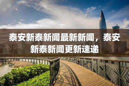 泰安新泰新聞最新新聞，泰安新泰新聞更新速遞