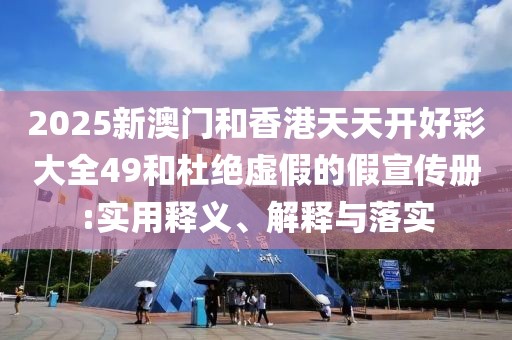 2025新澳門(mén)和香港天天開(kāi)好彩大全49和杜絕虛假的假宣傳冊(cè):實(shí)用釋義、解釋與落實(shí)