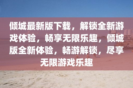 傾城最新版下載，解鎖全新游戲體驗(yàn)，暢享無限樂趣，傾城版全新體驗(yàn)，暢游解鎖，盡享無限游戲樂趣