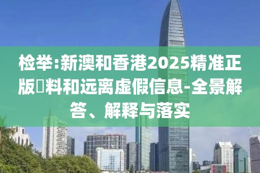 檢舉:新澳和香港2025精準(zhǔn)正版資料和遠(yuǎn)離虛假信息-全景解答、解釋與落實(shí)