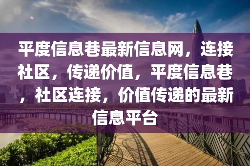 平度信息巷最新信息網(wǎng)，連接社區(qū)，傳遞價(jià)值，平度信息巷，社區(qū)連接，價(jià)值傳遞的最新信息平臺(tái)