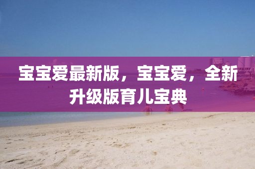 寶寶愛最新版，寶寶愛，全新升級(jí)版育兒寶典