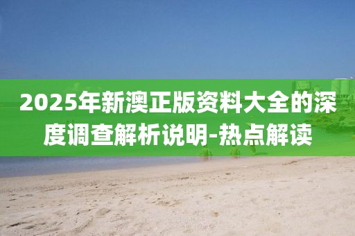2025年新澳正版資料大全的深度調(diào)查解析說明-熱點(diǎn)解讀