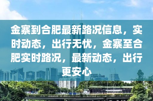 金寨到合肥最新路況信息，實時動態(tài)，出行無憂，金寨至合肥實時路況，最新動態(tài)，出行更安心