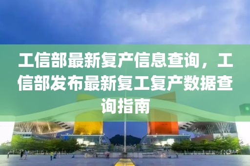 工信部最新復產(chǎn)信息查詢，工信部發(fā)布最新復工復產(chǎn)數(shù)據(jù)查詢指南