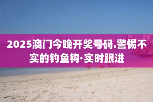 2025澳門今晚開獎(jiǎng)號(hào)碼.警惕不實(shí)的釣魚鉤·實(shí)時(shí)跟進(jìn)