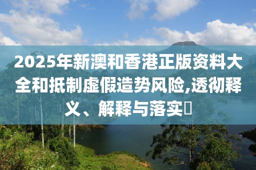 2025年新澳和香港正版資料大全和抵制虛假造勢風(fēng)險(xiǎn),透徹釋義、解釋與落實(shí)?