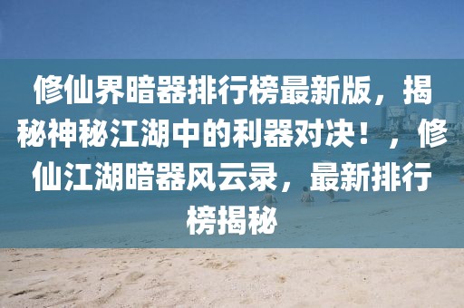 修仙界暗器排行榜最新版，揭秘神秘江湖中的利器對決！，修仙江湖暗器風(fēng)云錄，最新排行榜揭秘