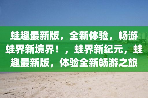 蛙趣最新版，全新體驗(yàn)，暢游蛙界新境界！，蛙界新紀(jì)元，蛙趣最新版，體驗(yàn)全新暢游之旅