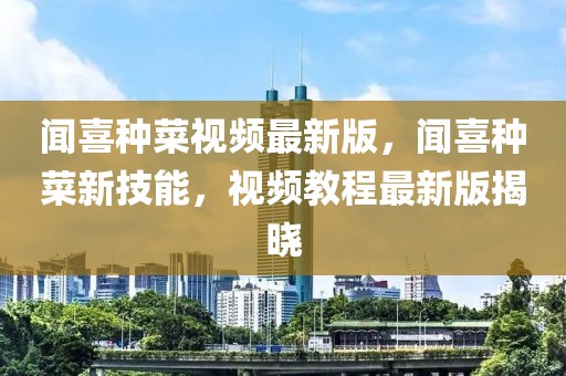 聞喜種菜視頻最新版，聞喜種菜新技能，視頻教程最新版揭曉