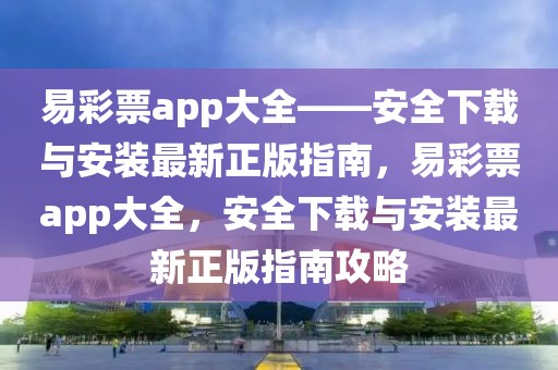 易彩票app大全——安全下載與安裝最新正版指南，易彩票app大全，安全下載與安裝最新正版指南攻略