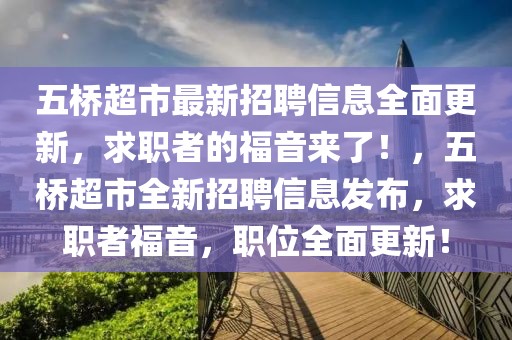 五橋超市最新招聘信息全面更新，求職者的福音來了！，五橋超市全新招聘信息發(fā)布，求職者福音，職位全面更新！